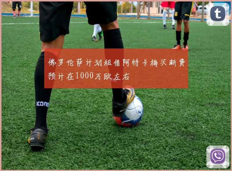 佛罗伦萨计划租借阿特卡梅买断费预计在1000万欧左右