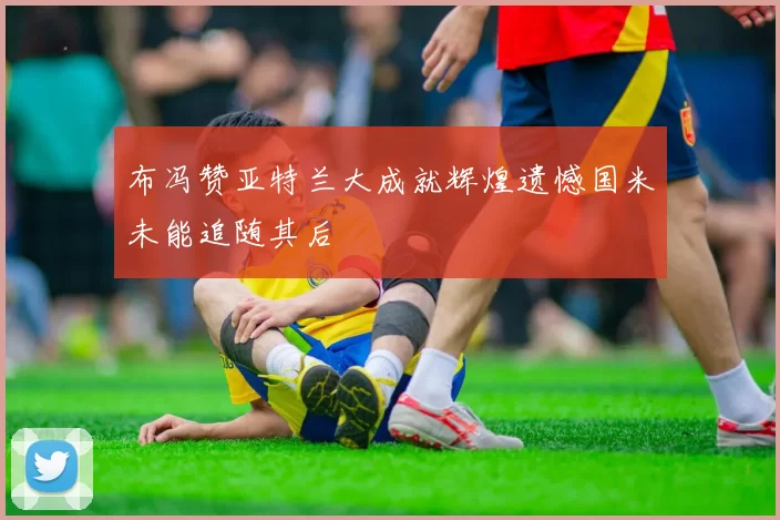 布冯赞亚特兰大成就辉煌遗憾国米未能追随其后