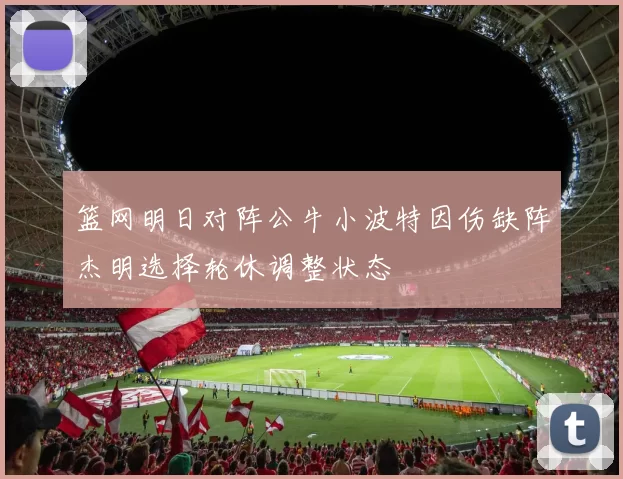篮网明日对阵公牛小波特因伤缺阵杰明选择轮休调整状态