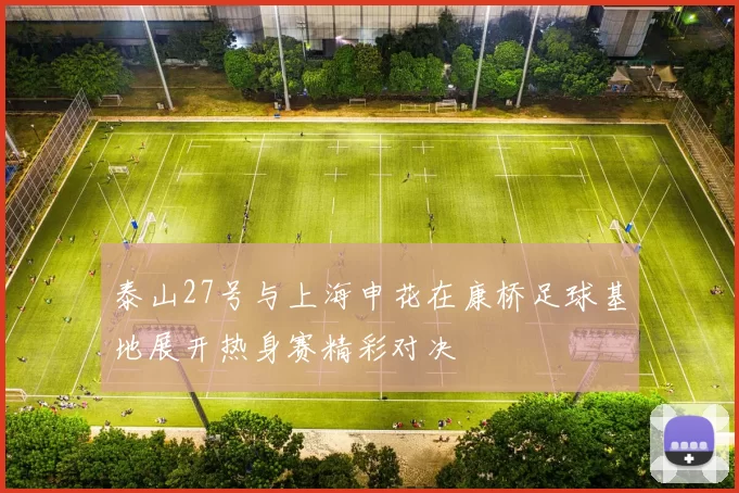 泰山27号与上海申花在康桥足球基地展开热身赛精彩对决