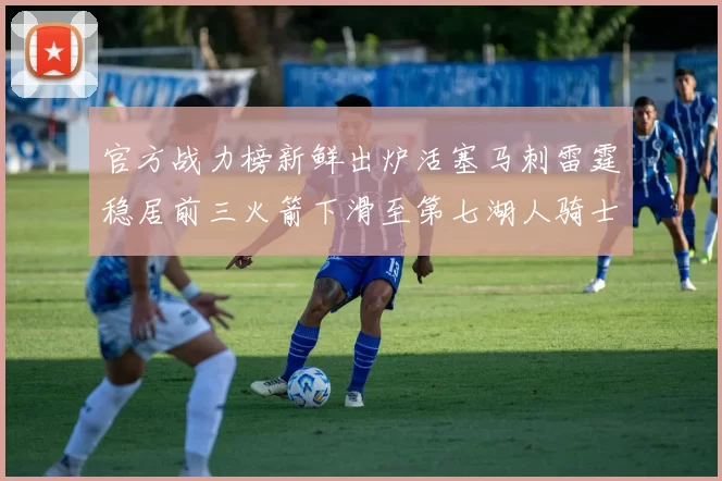 官方战力榜新鲜出炉活塞马刺雷霆稳居前三火箭下滑至第七湖人骑士表现不佳