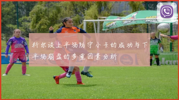 科尔谈上半场防守小卡的成功与下半场崩盘的多重因素分析