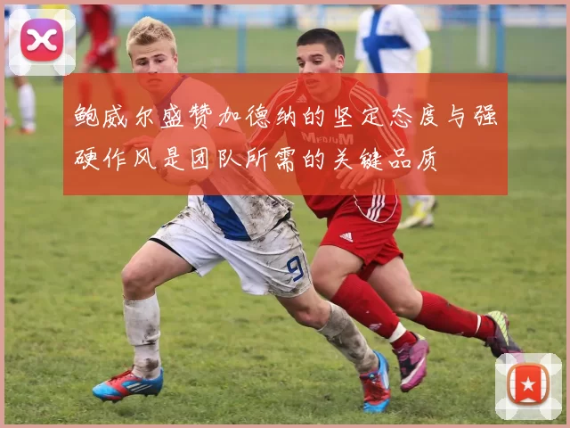 鲍威尔盛赞加德纳的坚定态度与强硬作风是团队所需的关键品质