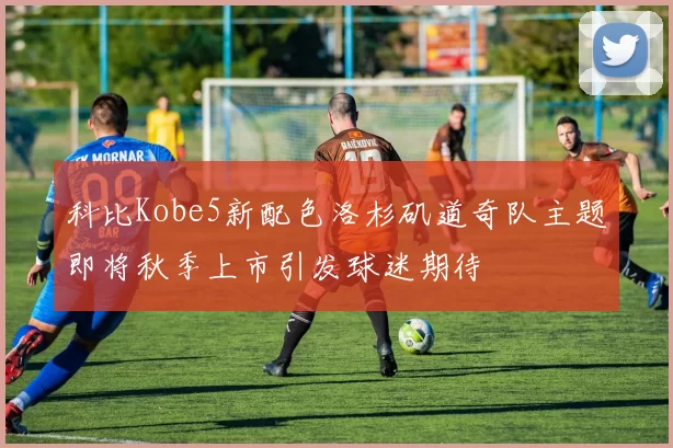 科比Kobe5新配色洛杉矶道奇队主题即将秋季上市引发球迷期待
