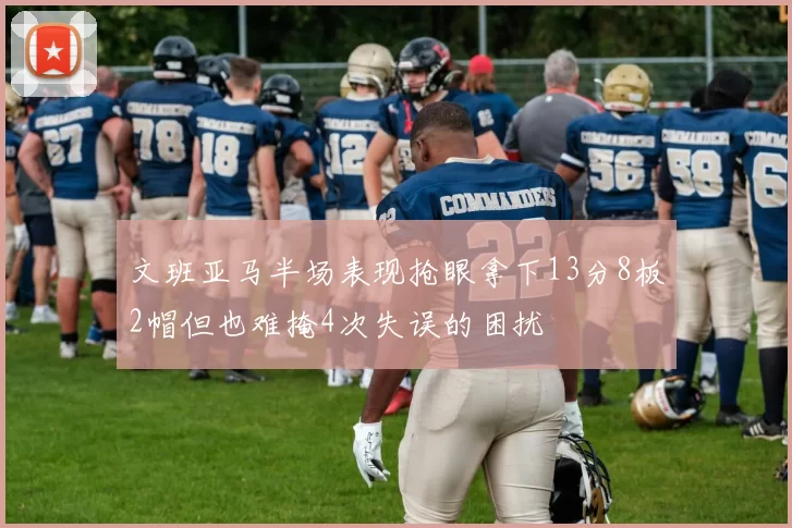 文班亚马半场表现抢眼拿下13分8板2帽但也难掩4次失误的困扰