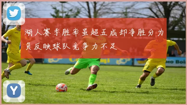 湖人赛季胜率虽超五成却净胜分为负反映球队竞争力不足