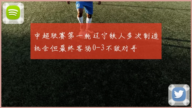 中超联赛第一轮辽宁铁人多次制造机会但最终客场0-3不敌对手