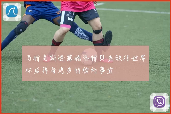 马特乌斯透露施洛特贝克欲待世界杯后再考虑多特续约事宜