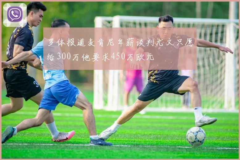 罗体报道麦肯尼年薪谈判尤文只愿给300万他要求450万欧元