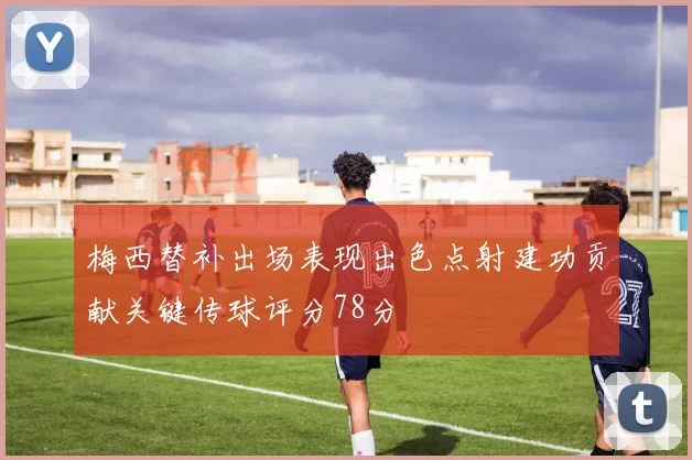 梅西替补出场表现出色点射建功贡献关键传球评分78分