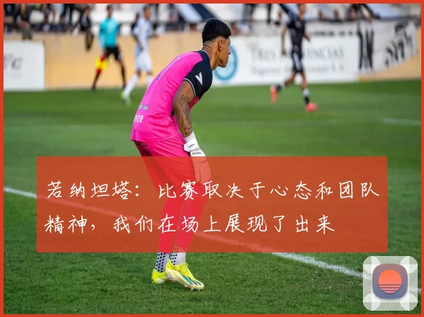 若纳坦塔：比赛取决于心态和团队精神，我们在场上展现了出来