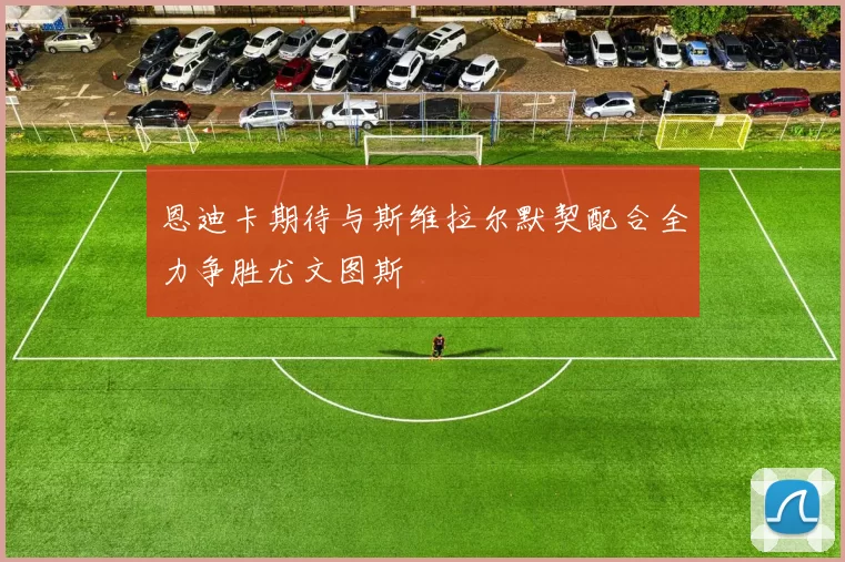 恩迪卡期待与斯维拉尔默契配合全力争胜尤文图斯