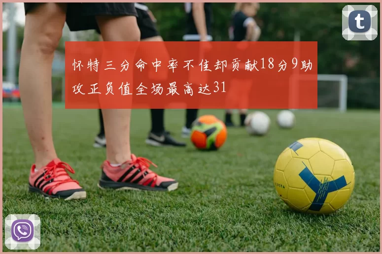怀特三分命中率不佳却贡献18分9助攻正负值全场最高达31