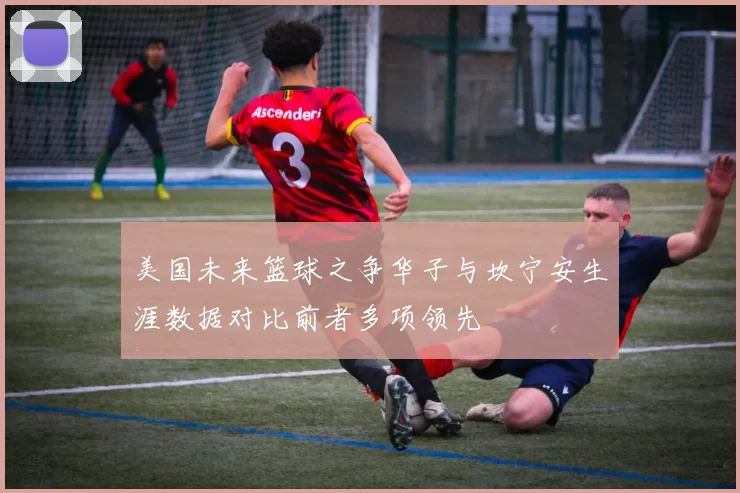 美国未来篮球之争华子与坎宁安生涯数据对比前者多项领先