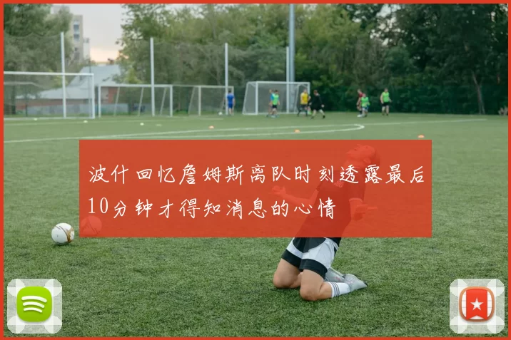 波什回忆詹姆斯离队时刻透露最后10分钟才得知消息的心情