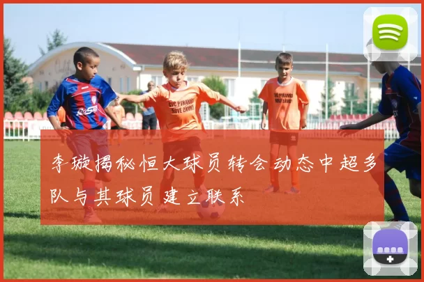李璇揭秘恒大球员转会动态中超多队与其球员建立联系