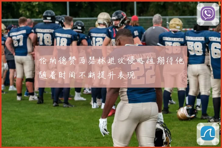 伦纳德赞马瑟林进攻侵略性期待他随着时间不断提升表现