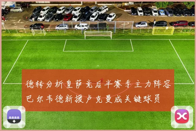 德转分析皇萨竞后半赛季主力阵容巴尔韦德新援卢克曼成关键球员