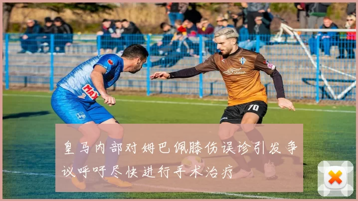 皇马内部对姆巴佩膝伤误诊引发争议呼吁尽快进行手术治疗