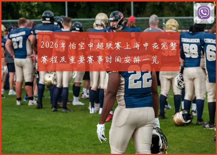 2026年怡宝中超联赛上海申花完整赛程及重要赛事时间安排一览