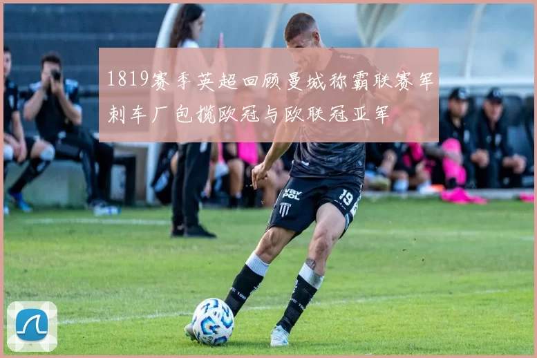 1819赛季英超回顾曼城称霸联赛军刺车厂包揽欧冠与欧联冠亚军
