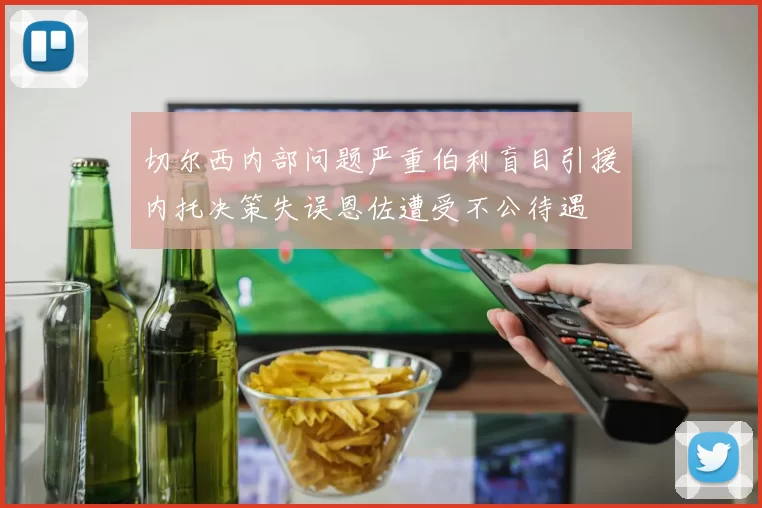 切尔西内部问题严重伯利盲目引援内托决策失误恩佐遭受不公待遇