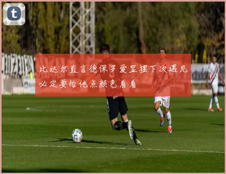 比达尔直言德保罗爱显摆下次遇见必定要给他点颜色看看