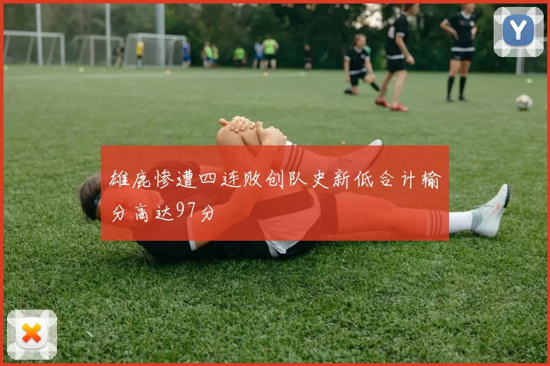 雄鹿惨遭四连败创队史新低合计输分高达97分
