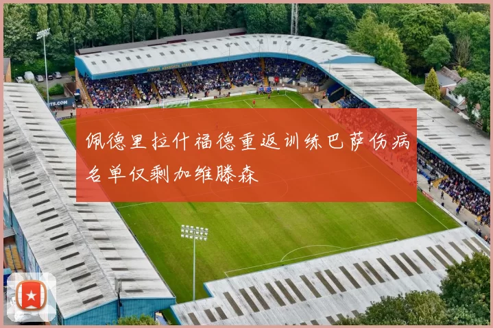 佩德里拉什福德重返训练巴萨伤病名单仅剩加维滕森